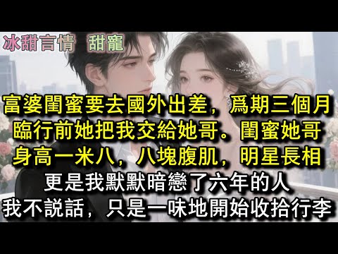 富婆閨蜜要去國外出差，為期三個月，臨行前她把我交給她哥。閨蜜她哥身高一米八，八塊腹肌，明星長相，更是我默默暗戀了六年的人。我不說話，只是一味地開始收拾行李#完結 #愛情 #故事