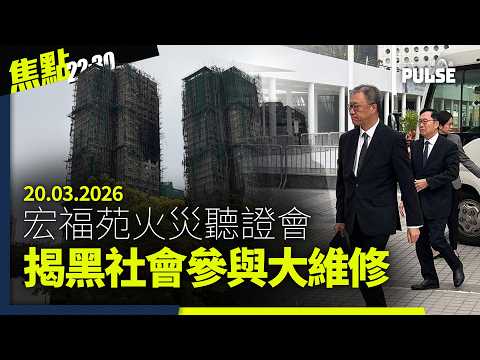 焦點22:30｜20.03.2026｜宏福苑聽證會揭黑社會參與大維修、衞志樑八個月內收經貿辦過百萬港元、茂名阿婆向警察掟雞蛋維權