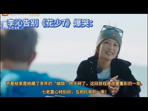 李沁告别《花少7》爆哭：不是结束是她藏了多年的“枷锁”终于碎了，这段旅程是浓墨重彩的一笔，七老童心特别好，互相托举的一季！