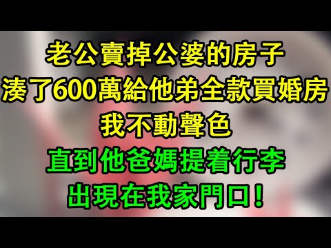老公賣掉公婆的房子湊了600萬，給他弟全款買了婚房，我不動聲色，直到他爸媽提着行李出現在我家門口！    #為人處世 #生活經驗 #情感故事