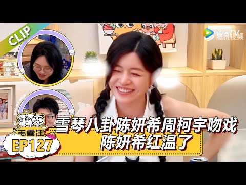 《毛雪汪》EP127-4：雪琴毛毛八卦陈妍希周柯宇吻戏，陈妍希直接红温了！！|《毛雪汪》Mao Xue Woof EP125 CLIP #毛雪汪