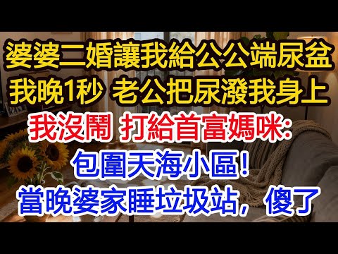 婆婆二婚当晚，让我给新公公端尿盆，我晚了1秒，老公就把一盆尿潑我身上，我没闹，打给首富：妈咪，包围天海小区，当晚婆家睡垃圾站傻了#為人處世 #生活經驗 #小說 #戀愛 #情感 #婚姻