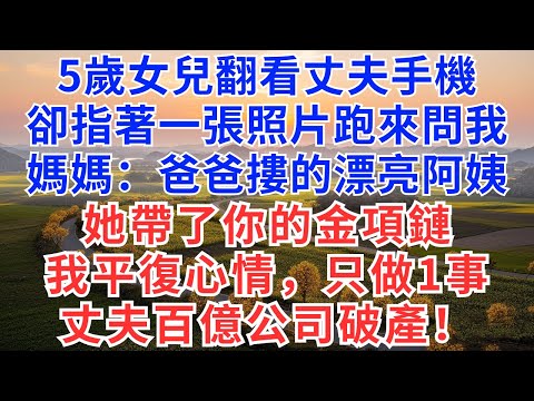 5歲女兒翻看丈夫手機，卻指著一張照片跑來問我：媽媽，爸爸摟的漂亮阿姨她帶了你的金項鏈，我平復心情，只做1事，丈夫百億公司破產！#為人處世#正能量#故事分享#生活經驗#情感