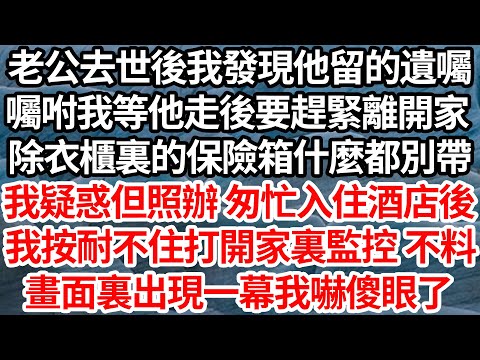 老公去世後我發現他留的遺囑，囑咐我等他走後要趕緊離開家，除衣櫃裏的保險箱什麼都別帶，我疑惑但照辦 匆忙入住酒店後，我按耐不住打開家裏監控 不料，畫面裏出現一幕我嚇傻眼了【倫理】【都市】