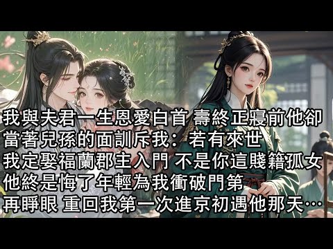 【一口氣看完】我與夫君一生恩愛白首 壽終正寢前他卻，當著兒孫的面訓斥我：若有來世，我定娶福蘭郡主入門 不是你這賤籍孤女，他終是悔了年輕為我衝破門第，再睜眼 重回我第一次進京初遇他那天…