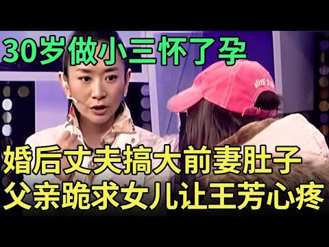 30岁做小三怀了孕, 男子称前妻不孕不育, 谁料离婚后竟搞大她的肚子, 爸爸跪求女儿离婚让王芳心痛【王芳王为念调解】