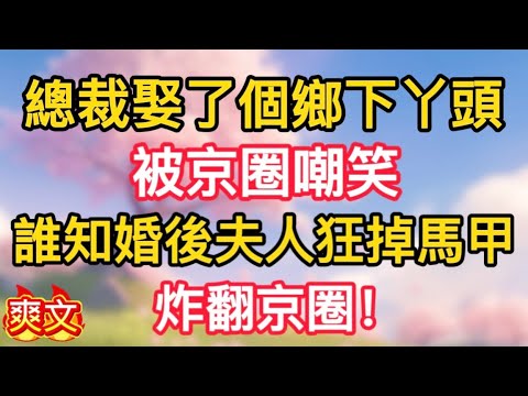 【9】總裁娶了個鄉下丫頭,被京圈嘲笑,誰知婚後夫人狂掉馬甲,炸翻京圈!