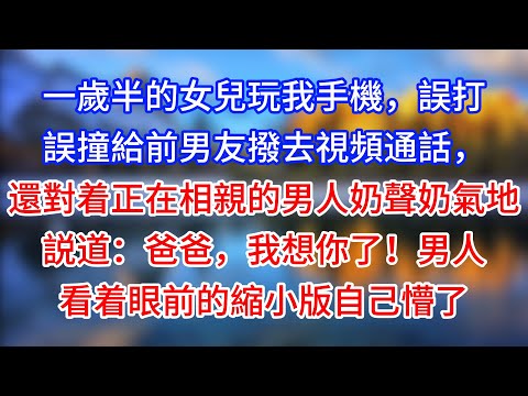 【完結】一歲半的女兒玩我手機，誤打誤撞給前男友撥去視頻通話，還對着正在相親的男人奶聲奶氣地説道：爸爸，我想你了！男人看着眼前的縮小版自己懵了