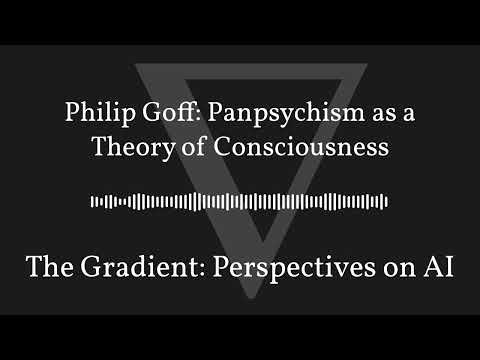The Gradient Podcast - Philip Goff: Panpsychism as a Theory of Consciousness