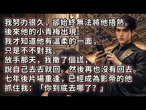 我努力很久，卻無法將他捂熱。後來他的小青梅出現。我才知道他有溫柔的一面，只是不是對我。放手那天我撒了個謊，說自己去去就回。然後再也沒有回去。七年後，片場重逢，已經成為影帝的他抓住我：「你到底去哪了？」