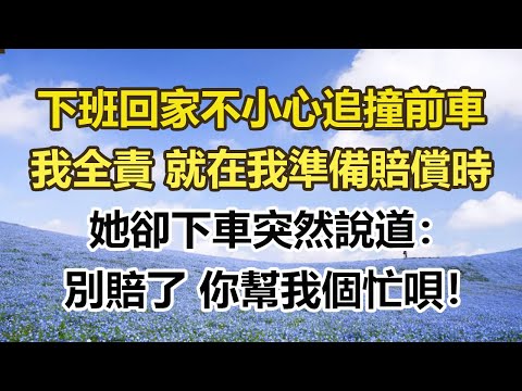 下班回家不小心追撞前車，我全責 就在我準備賠償時，她卻下車突然說道：別賠了 你幫我個忙唄！#幸福敲門 #為人處世 #生活經驗 #情感故事
