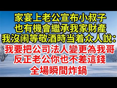 家宴上老公宣布小叔子，也有機會繼承我家財產，我沒作聲等敬酒時當著眾人說：我要把公司法人變更為我哥，反正老公你也不差這錢，全場瞬間炸鍋#完結故事#情感故事#爽文#婆媳關系#小叔子#女频#财产