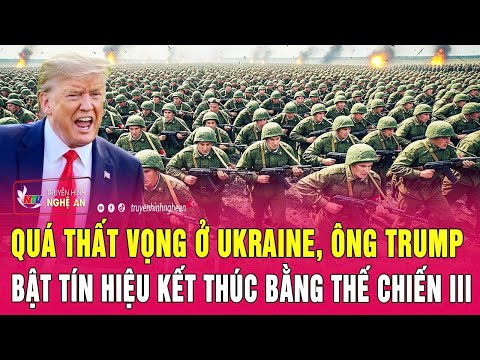 Điểm nóng thế giới:Quá thất vọng ở Ukraine, ông Trump bật tín hiệu kết thúc bằng Thế chiến III