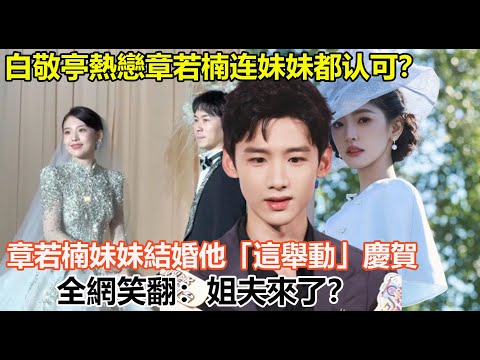 白敬亭熱戀章若楠连妹妹都认可？章若楠妹妹結婚他「這舉動」慶賀全網笑翻：姐夫來了？