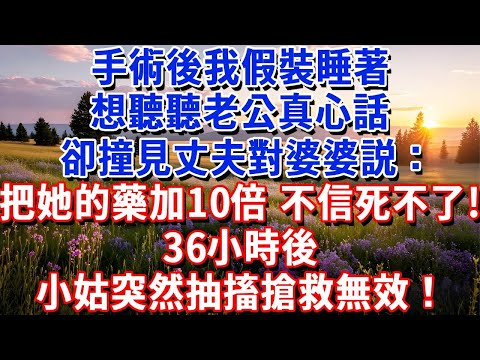 手術後我假裝睡著，想聽聽老公真心話，竟撞見丈夫對婆婆説：把她的藥加10倍，不信死不了！不料36小時後小姑突然抽搐搶救無效！#小魚故事會#為人處世#人生感悟#中老年生活