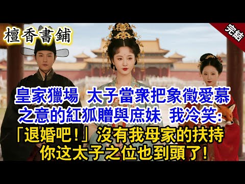 【完結古言爽文】皇家獵場，太子把象徵愛慕之意的紅狐贈與庶妹，衆人等著看我笑話，我淡淡一笑：退婚吧！沒有我母家的扶持，你這太子之位也到頭了！#小説 #原創 #古言 #古風 #故事 #太子 #爽文