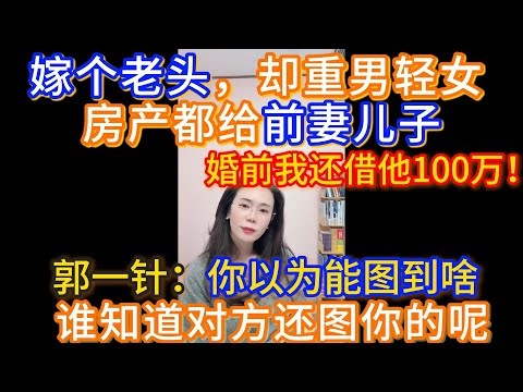 嫁个老头，却重男轻女，房产都给前妻儿子，我女儿什么都没有！婚前我还借他100万！郭一针：你以为能图到啥，谁知道对方还图你的呢。