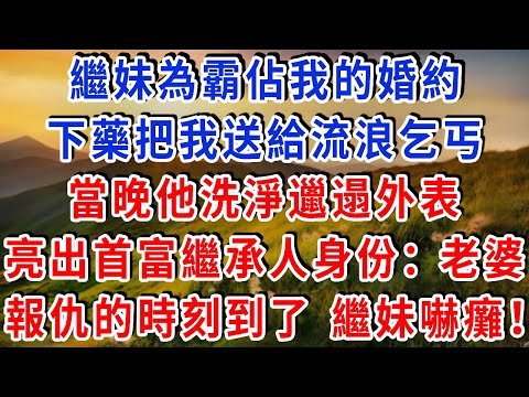 繼妹為霸佔我的婚約，下藥把我送給 “流浪乞丐”，當晚他洗淨邋遢外表，亮出首富繼承人身份：“老婆，報仇的時刻到了！” 繼妹嚇癱！