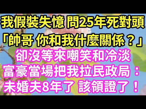 我假裝失憶 問25年死對頭「帥哥 你和我什麼關係？」卻沒等來嘲笑和冷淡富豪當場把我拉民政局：未婚夫8年了 該領證了！