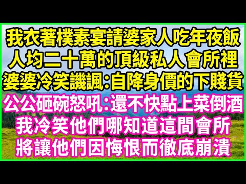 我衣著樸素宴請婆家人吃年夜飯，人均二十萬的頂級私人會所裡，婆婆冷笑譏諷：自降身價的下賤貨！公公砸碗怒吼：還不快點上菜倒酒！我冷笑他們哪知道這間會所，將讓他們因悔恨而徹底崩潰！#情感故事 #花開富貴