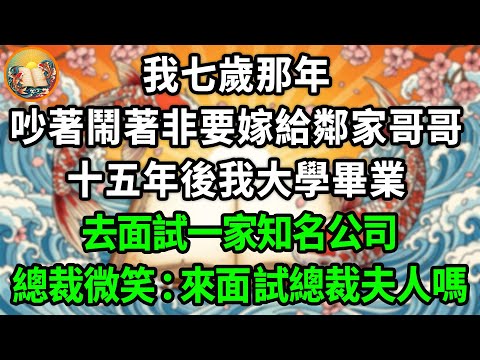 我七歲那年，吵著鬧著非要嫁給鄰家哥哥，十五年後我大學畢業，去面試一家知名公司，總裁微笑：來面試總裁夫人嗎？#為人處世 #生活經驗 #情感故事 #故事 #女频#逆襲#治愈 #戀愛 #情感 #婚姻