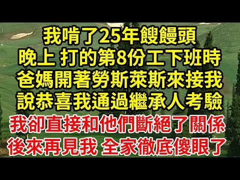 我啃了25年餿饅頭晚上 打的第8份工下班時爸媽開著勞斯萊斯來接我說恭喜我通過繼承人考驗我卻直接和他們斷絕了關係後來再見我 全家徹底傻眼了#為人處世#養老#中年
