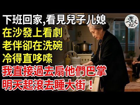 下班回家，看見兒子媳婦在沙發上看劇，老伴卻在洗碗，冷得直哆嗦，我直接走過去扇他們巴掌，明天起滾去睡大街#養老#退休金#不肖子孫#老年生活#老人社