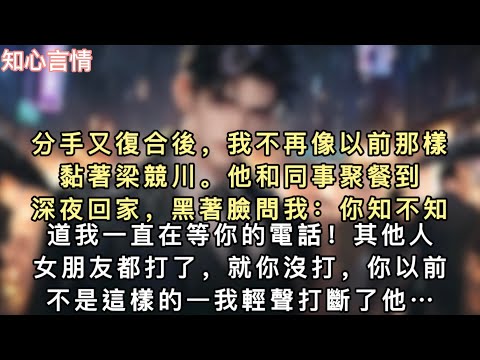 分手又復合後，我不再像以前那樣黏著梁競川。他和同事聚餐到深夜回家，黑著臉問我：「你知不知道我一直在等你的電話！「其他人女朋友都打了，就你沒打…#一口氣看完 #言情 #追妻火葬場 #小說