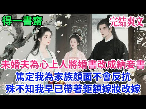 【完結古言】未婚夫為心上人將婚書改成納妾書，篤定我為家族顏面不會反抗，殊不知我早已帶著鉅額嫁妝改嫁...#古言 #完結 #古風小說#小説#原創 #爽文