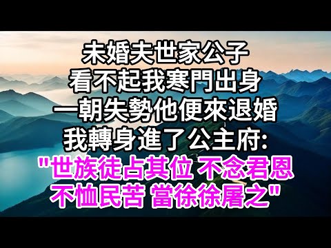 未婚夫世家公子，看不起我寒門出身，一朝失勢，他便來退婚，我轉身進了公主府:"世族徒占其位，不念君恩，不恤民苦，當徐徐屠之" 【美好人生】