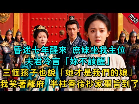 昏迷七年醒來 庶妹坐我主位，夫君冷言：「妳不該醒」三個孩子也說：「她才是我們的娘」我笑著離府 半柱香後抄家聖旨到了...#原創 #古言 #小說