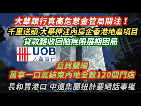 大華銀行真高危惹金管局關注！千里送頭大舉押注內房企香港地產項目 貸款難收回陷困局｜意興闌珊！萬寧一口氣結束中國內地全數120日分店｜