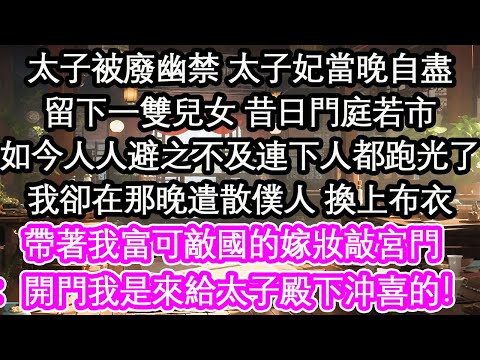 太子被廢幽禁 太子妃當晚自盡留下一雙兒女 昔日門庭若市如今人人避之不及連下人都跑光了我卻在那晚遣散僕人 換上布衣帶著我富可敵國的嫁妝敲宮門:開門我是來給太子殿下沖喜的!【花開】【愛情】【生活】
