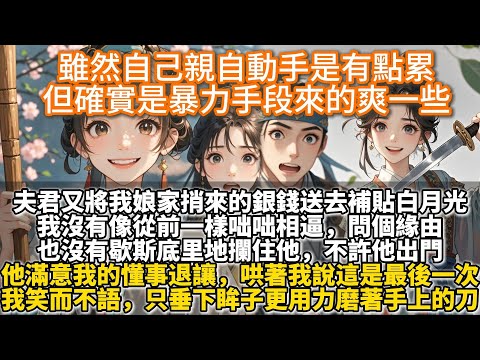 完結爽文：雖然自己親自上手有點累，但還得是暴力手段來的爽一些。衛昭林又一次將我娘家捎來的銀錢送去補貼沈婉母子時。我沒有像從前一樣咄咄相逼，問個緣由。也沒有歇斯底里地攔住他，只是更用力地磨著手上的刀。