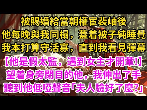被賜婚給當朝權宦裴岫後，他每晚與我同榻，蓋着被子純睡覺。我本打算守活寡，直到我看見彈幕【他是假太監，遇到女主才開葷!】，望着身旁閉目的他，我伸出了手，聽到他低啞聲音｢夫人，驗好了麼?｣#古言#甜文
