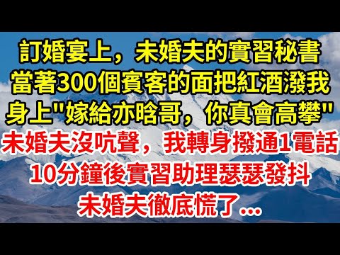 訂婚宴上，未婚夫的實習秘書，當著300個賓客的面把紅酒潑在我身上"嫁給亦晗哥，你真會高攀"未婚夫沒吭聲，我轉身撥通1個電話，10分鐘後實習助理瑟瑟發抖，未婚夫徹底慌了...#正能量 #故事分享