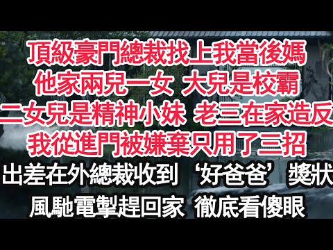 頂級豪門總裁找上我當後媽他家兩兒一女 大兒是校霸二女兒是精神小妹 老三在家造反我從進門被嫌棄只用了三招出差在外總裁收到‘好爸爸’獎狀風馳電掣趕回家 徹底看傻眼【顧亞男】【大女主】【婚姻自主】
