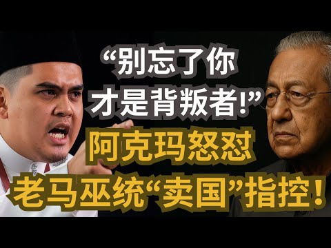 阿克玛怒怼老马巫统“卖国”指控！别忘了你才是背叛者！