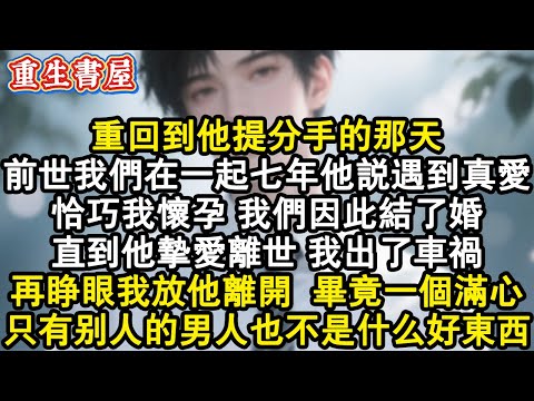 【重生爽文】重回到他提分手的那天。前世我們在一起七年他說遇到真愛，恰巧我懷孕，我們因此結了婚。直到他摯愛離世，我出了車禍。再睜眼我放他離開，畢竟一個滿心只有別人的男人也不是什#小說 #重生故事 #爽文