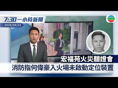 無綫7:30一小時新聞：宏福苑火災聽證會　消防指何偉豪入火場未啟動定位裝置｜被問何時結束伊朗戰事　特朗普稱沒有時間表｜香港新聞｜無綫新聞｜TVB News｜2026/04/23