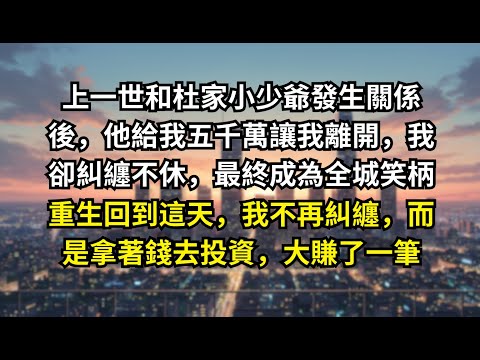 【完結爽文】上一世和杜家小少爺發生關係後，他給我五千萬讓我離開，我卻糾纏不休，最終成為全城笑柄