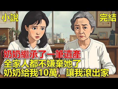 奶奶繼承了一筆遺產，全家人都不嫌棄她了，後來奶奶給了我10萬，讓我滾出這個家！