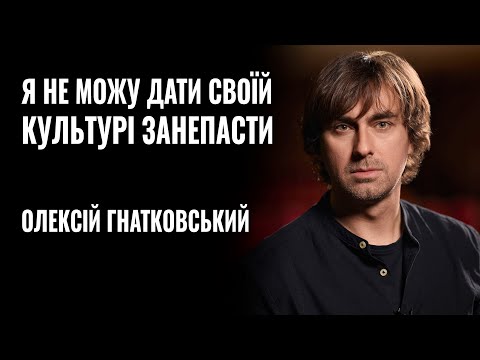 ОЛЕКСІЙ ГНАТКОВСЬКИЙ: «Я НЕ МОЖУ ДАТИ СВОЇЙ КУЛЬТУРІ ЗАНЕПАСТИ» || РОЗМОВА