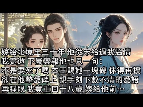 【一口氣看完】嫁給北境王三十年 他從未給過我溫情，我薨逝 下屬稟報他也只一句：不是要死了嗎 本王賜她一塊碑 休得再擾，卻在他摯愛碑上 親手刻下數不清的愛語，再睜眼 我竟重回十八歲 嫁給他前…