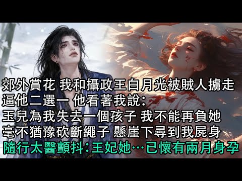 【一口氣看完】郊外賞花 我和攝政王白月光被賊人擄走，逼他二選一 他看著我說：玉兒為我失去一個孩子 我不能再負她，毫不猶豫砍斷繩子 懸崖下尋到我屍身，隨行太醫顫抖：王妃她…已懷有兩月身孕