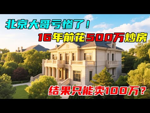 北京大哥16年花500万买别墅炒房，结果陪得只能卖100万，看完扎心