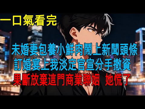 未婚妻包養小鮮肉鬧上新聞頭條,訂婚宴上我淡定官宣分手撤資,果斷放棄這門商業聯姻,她慌了#小説#爽文