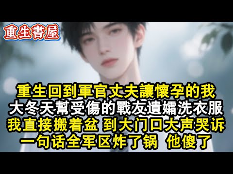 【重生爽文】重生回到軍官丈夫讓懷孕的我，大冬天幫手受傷的戰友遺孀洗衣服，我直接搬著盆到大門口大聲哭訴，一句話全軍區炸了鍋，他傻了#小說 #重生 #情感 #重生文  #完结文 #小說 #爽文 #出軌
