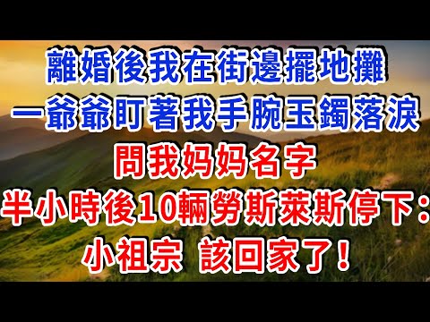 離婚後我在街邊擺地攤，一爺爺盯著我手腕玉鐲落淚，問我媽媽名字，半小時後10輛勞斯萊斯停下：小祖宗，該回家了！#雅婷講故事#為人處世#生活經驗#情感故事#晚年哲理#說故事#完結文#出軌