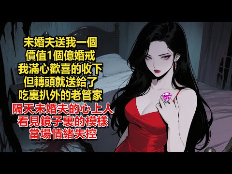 未婚夫送我一個價值1個億婚戒，我滿心歡喜的收下，但轉頭就送給了吃裏扒外的老管家，隔天，未婚夫的心上人看見鏡子裏的模樣當場情緒失控